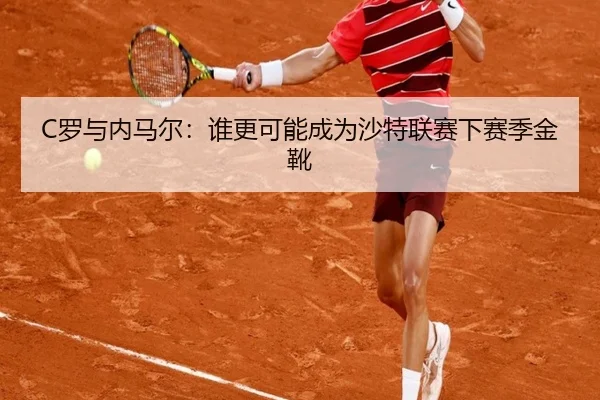 C罗与内马尔：谁更可能成为沙特联赛下赛季金靴
