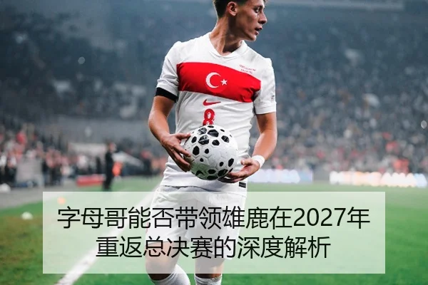 字母哥能否带领雄鹿在2027年重返总决赛的深度解析