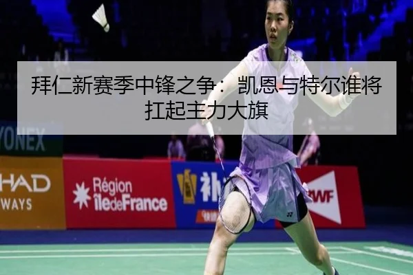 拜仁新赛季中锋之争：凯恩与特尔谁将扛起主力大旗